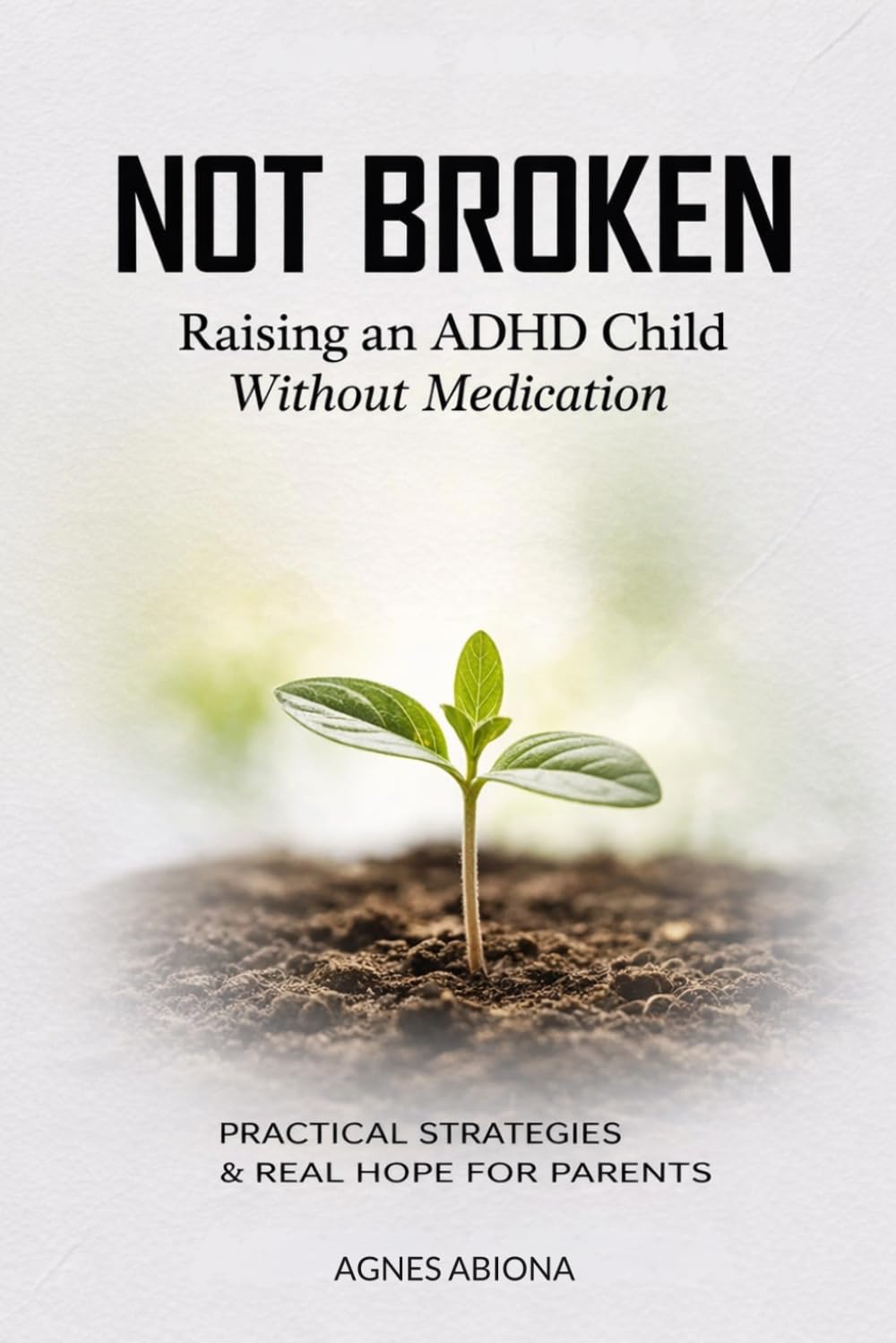 NOT BROKEN: RAISING AN ADHD CHILD WITHOUT MEDICATION: Practical Strategies & Real Hope for Parents