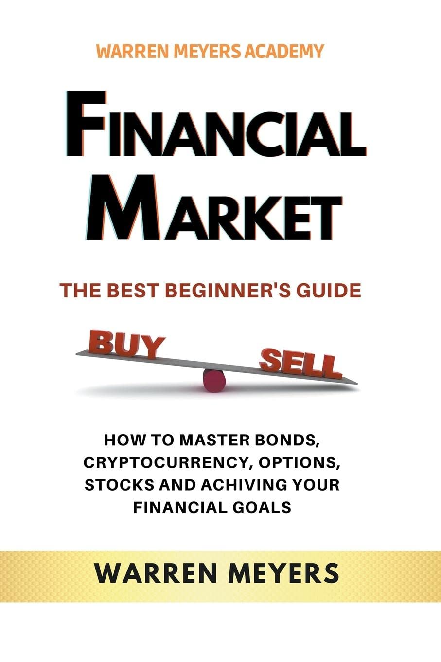 Financial Market the Best Beginner's Guide How to Master Bonds, Cryptocurrency, Options, Stocks and Achieving Your Financial Goals: 1 (Warren Meyers)