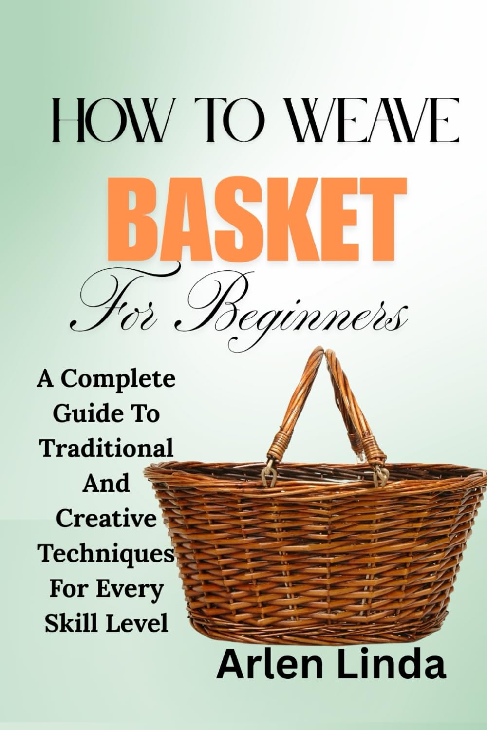 HOW TO WEAVE BASKET FOR BEGINNERS: A Complete Guide To Traditional And Creative Techniques For Every Skill Level