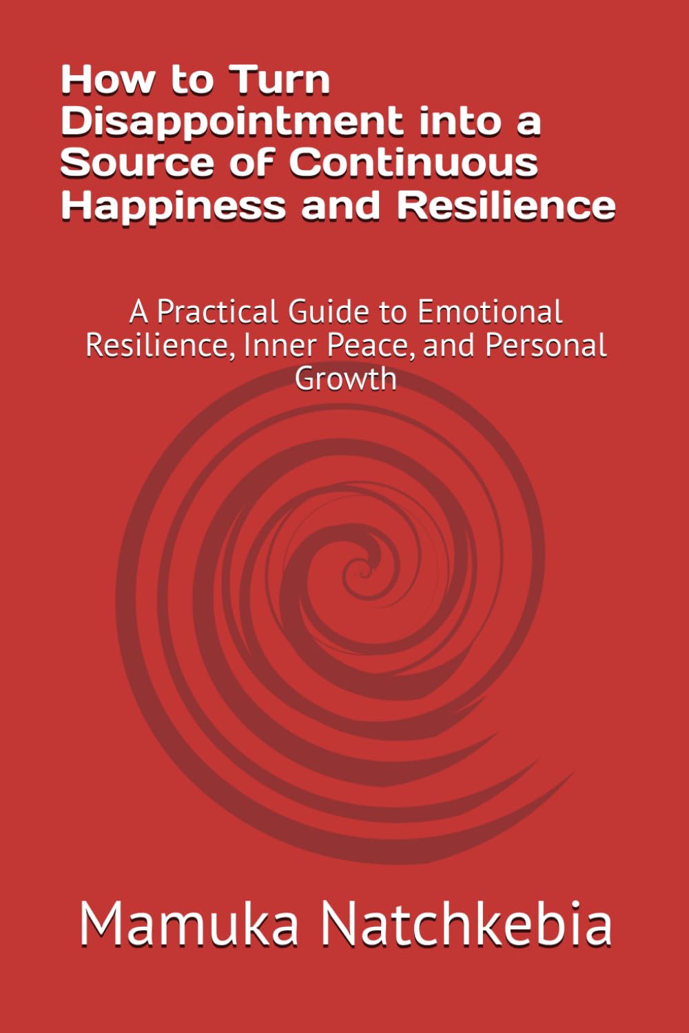 How to Turn Disappointment into a Source of Continuous Happiness and Resilience: A Practical Guide to Emotional Resilience, Inner Peace, and Personal Growth
