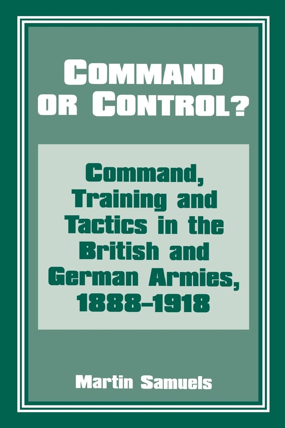 Command or Control?: Command, Training and Tactics in the British and German Armies, 1888-1918