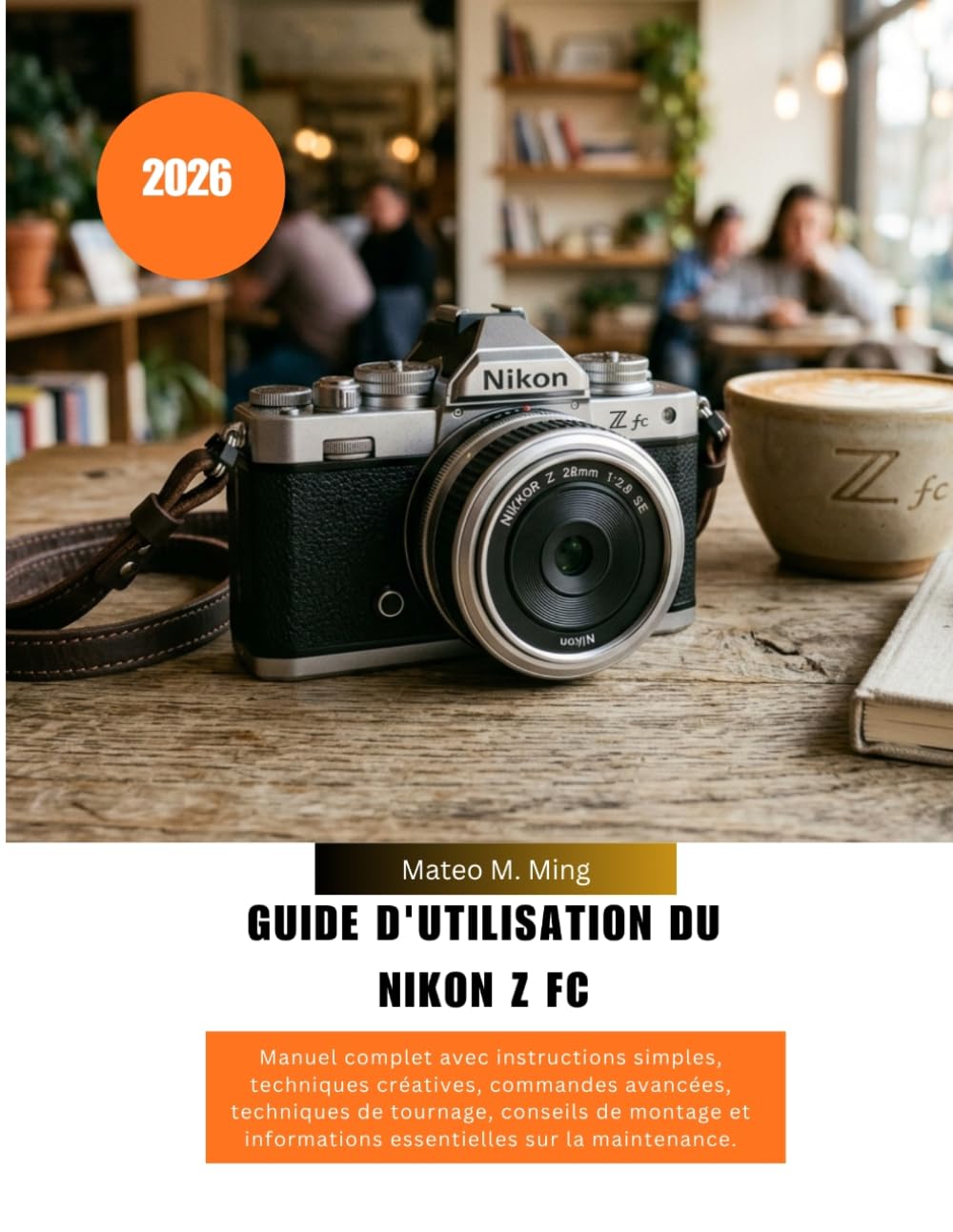 Guide d'utilisation du Nikon Z FC 2026: Manuel complet avec instructions simples, techniques créatives, commandes avancées, techniques de tournage, ... la maintenance. (Camera Mastery Manual Guide)