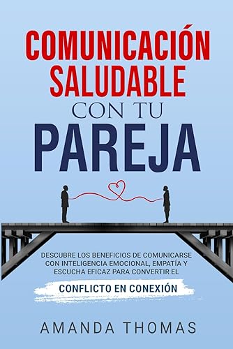 COMUNICACIÓN SALUDABLE CON TU PAREJA: DESCUBRE LOS BENEFICIOS DE COMUNICARSE CON INTELIGENCIA EMOCIONAL, EMPATÍA Y ESCUCHA EFICAZ PARA CONVERTIR EL CONFLICTO EN CONEXIÓN