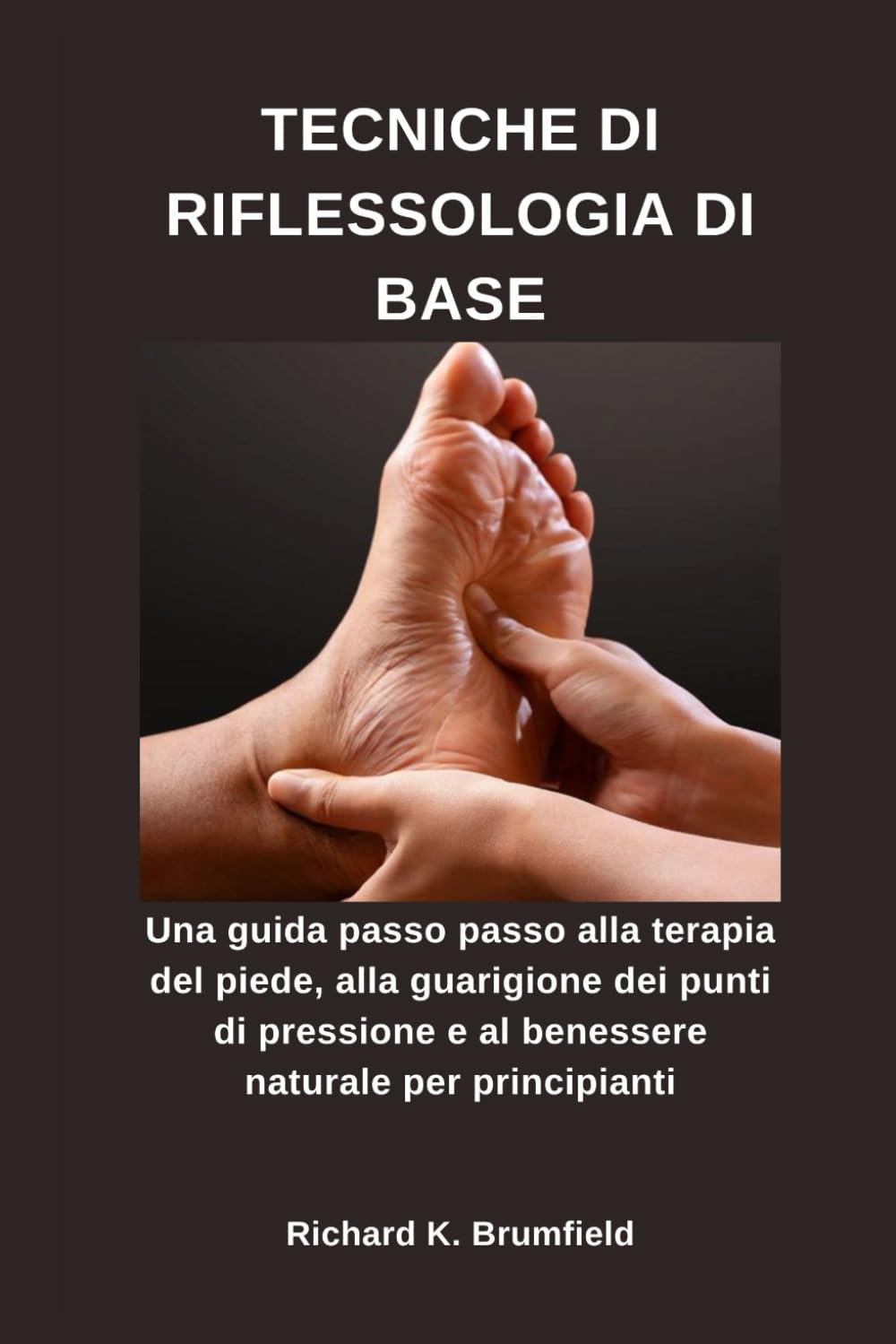TECNICHE DI RIFLESSOLOGIA DI BASE: Una guida passo passo alla terapia del piede, alla guarigione dei punti di pressione e al benessere naturale per principianti