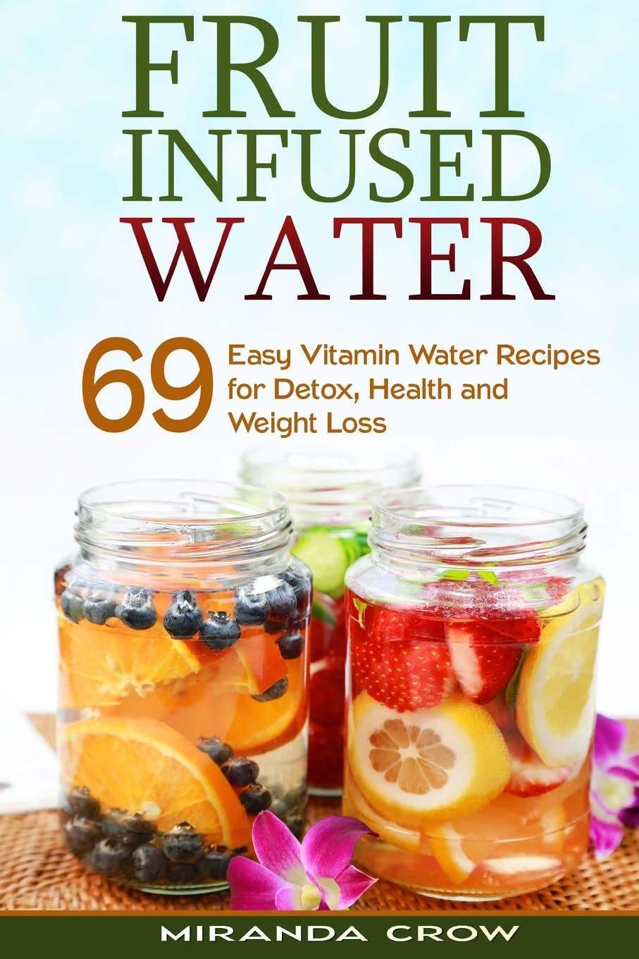 Fruit Infused Water: 69 Easy Vitamin Water Recipes for Detox, Health and Weight Loss: Volume 1 (Fruit Infused Water for Health, Alternative Medicine for Childrens Health)