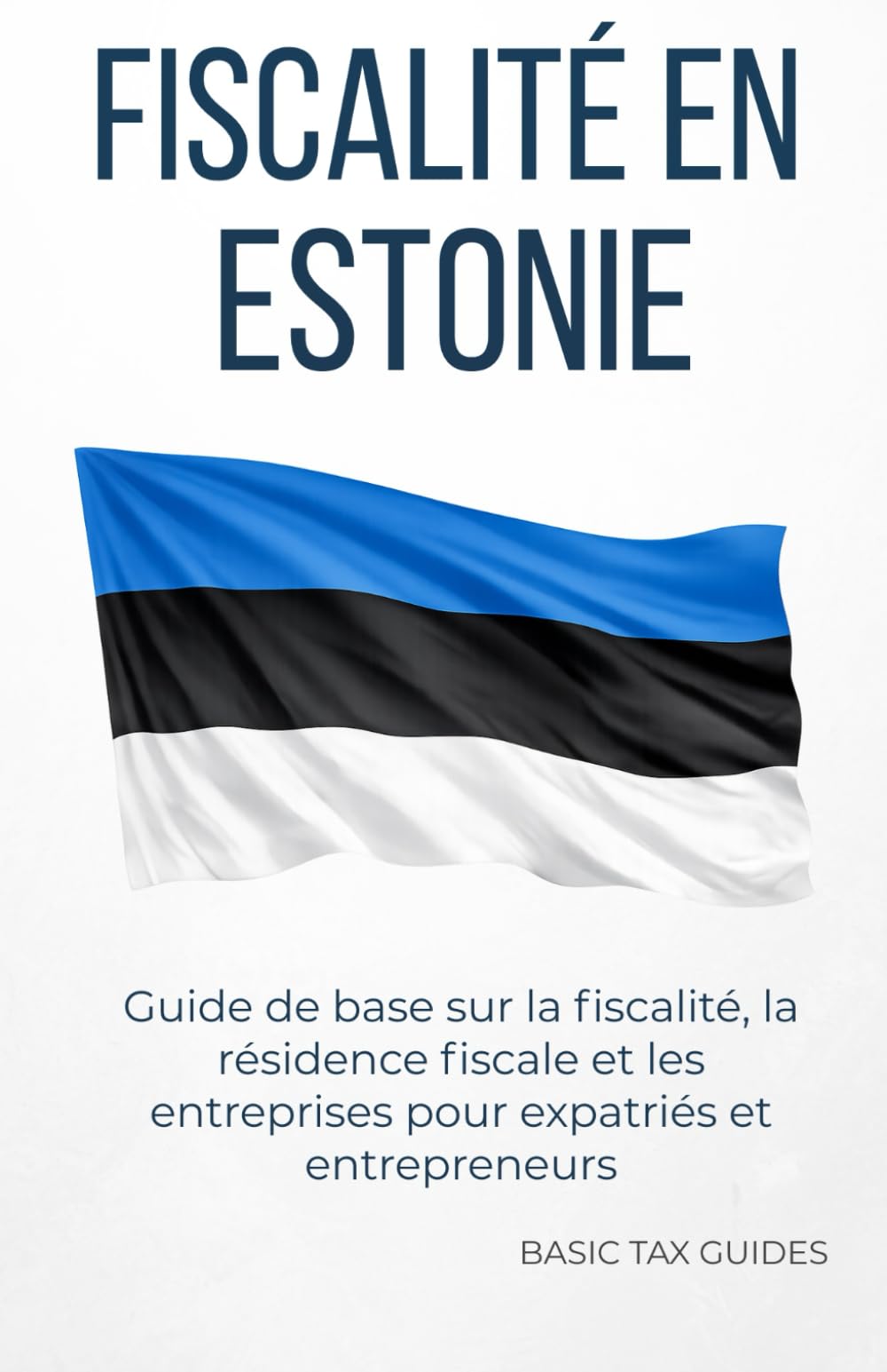 FISCALITÉ EN ESTONIE: Guide de base sur la fiscalité, la résidence fiscale et les entreprises pour expatriés et entrepreneurs (Basic Tax Guides)