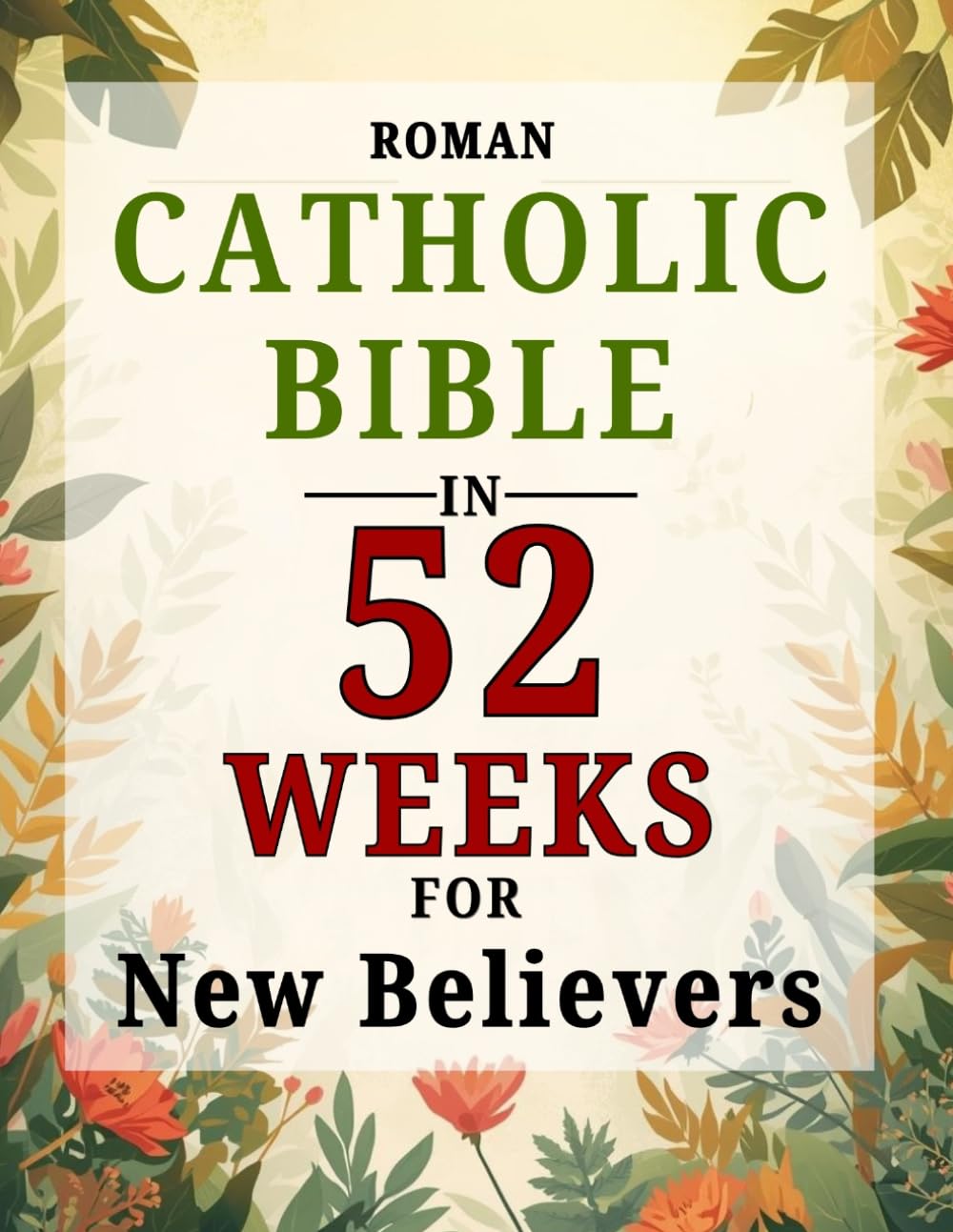 Roman Catholic Bible in 52 Weeks for New Believers: An Uplifting Guide to Reading the Entire Bible, Understanding Catholicism, and Growing in Daily Faith through Weekly Scripture and Prayer