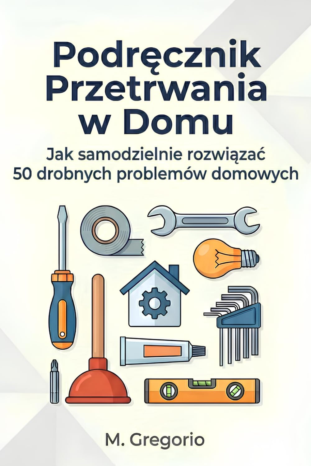 Podręcznik Przetrwania w Domu: Praktyczny poradnik DIY dla początkujących. Rozwiąż samodzielnie 50 problemów: hydraulika, elektryka, usterki i ... po kroku, aby oszczędzić czas i pieniądze.