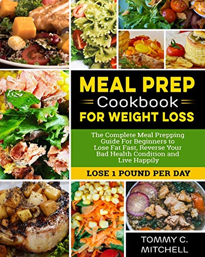 Meal Prep Cookbook for Weight Loss: The Complete Meal Prepping Guide For Beginners to Lose Fat Fast, Reverse Your Bad Health Condition and Live Happily (LOSE 1 POUND PER DAY )