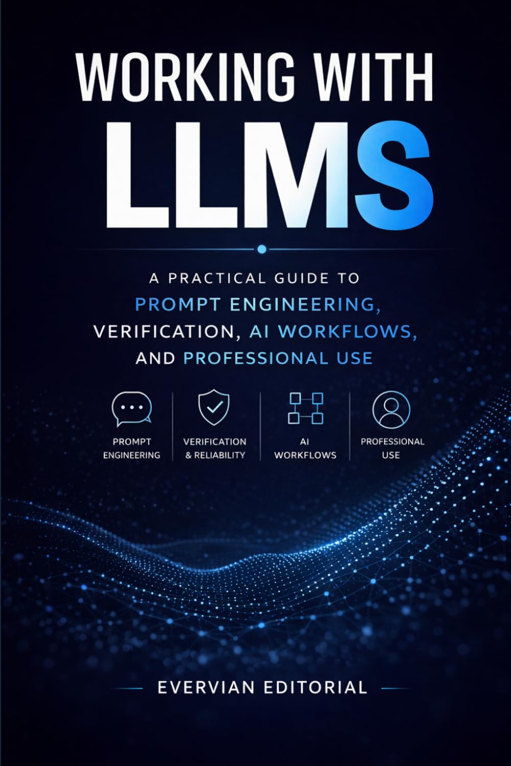 Working with LLMs: A Practical Guide to Prompt Engineering, Verification, AI Workflows, and Professional Use: 12 (Evervian Outliers Professional Skills Series)