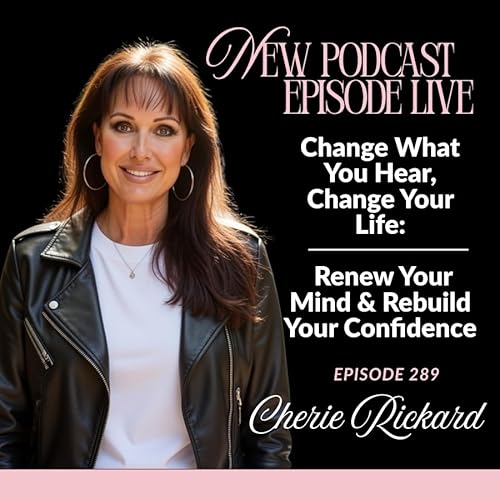 Episode 289: Change What You Hear, Change Your Life: Renew Your Mind & Rebuild Your Confidence