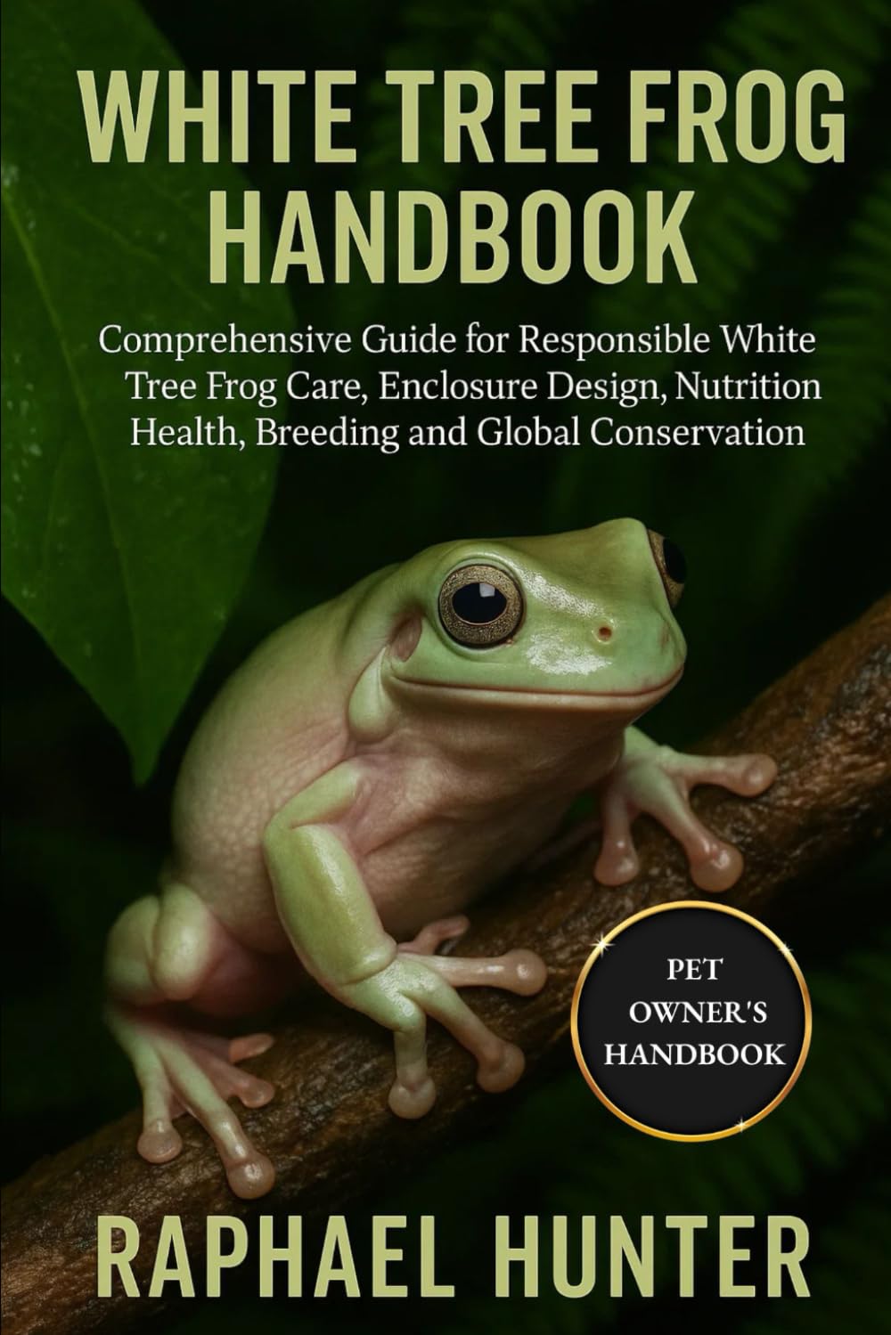 WHITE TREE FROG HANDBOOK: Comprehensive Handbook for Responsible White Tree Frog Care, Enclosure Design, Nutrition, Health, Breeding and Global Conservation