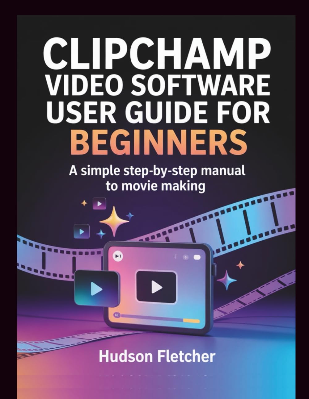 Clipchamp Video Software User Guide for Beginners: A Simple Step-by-Step Manual to Movie Making (Edit Like a Pro)