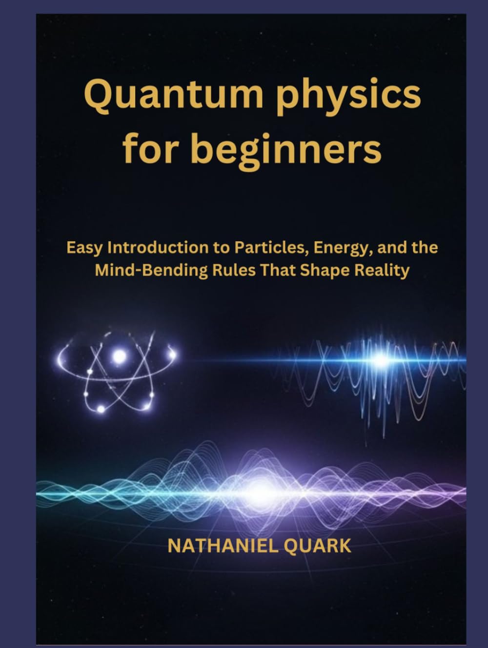 Quantum physics for beginners: Easy Introduction to Particles, Energy, and the Mind-Bending Rules That Shape Reality