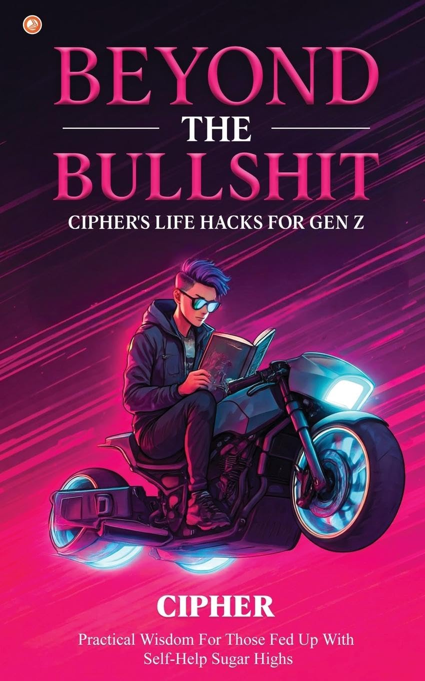 Beyond The Bullshit: Cipher's Life Hacks for Gen Z: Practical Wisdom For Those Fed Up With Self-Help Sugar Highs
