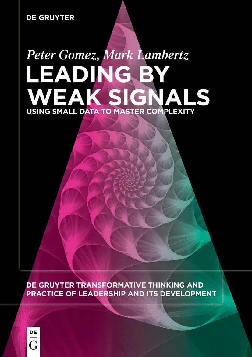 Leading by Weak Signals: Using Small Data to Master Complexity: 5 (De Gruyter Transformative Thinking and Practice of Leadership and Its Development, 5)