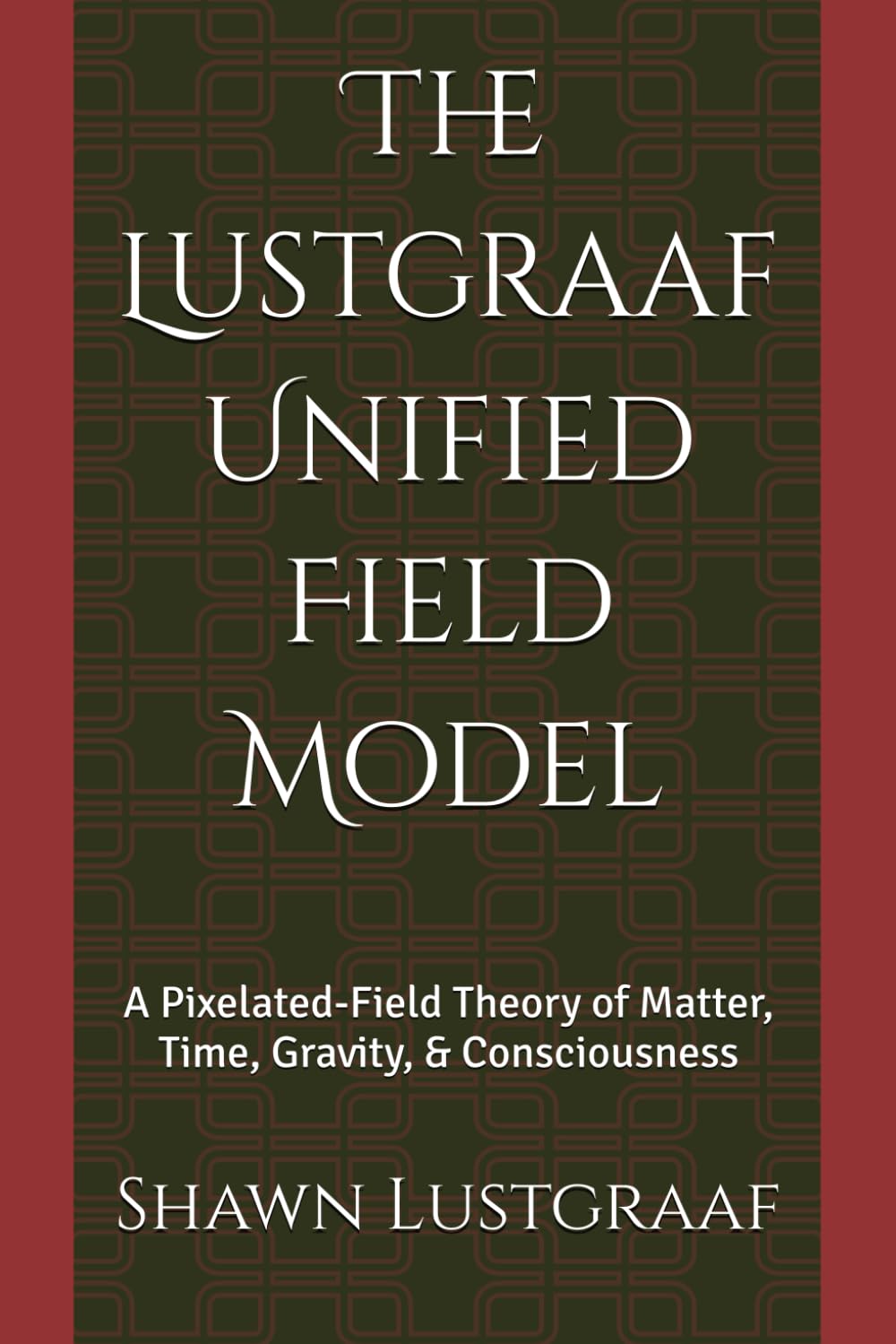 The Lustgraaf Unified Field Model: A Pixelated-Field Theory of Matter, Time, Gravity, & Consciousness