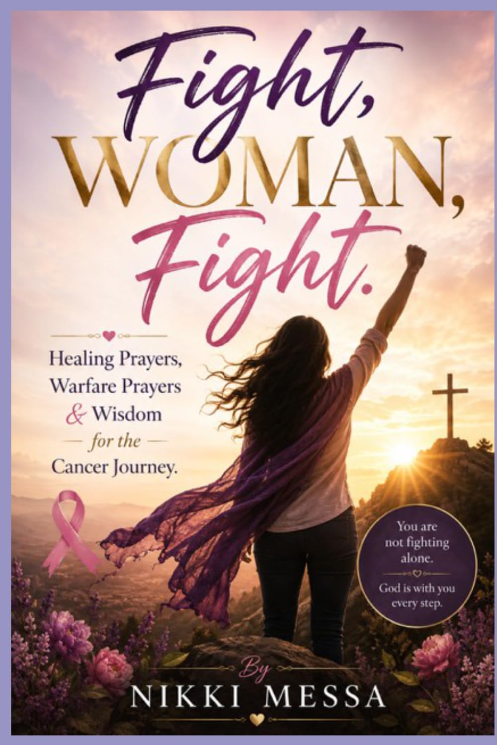 Fight, Woman, Fight.: Healing Prayers, Warfare Prayers & Wisdom for the Cancer Journey