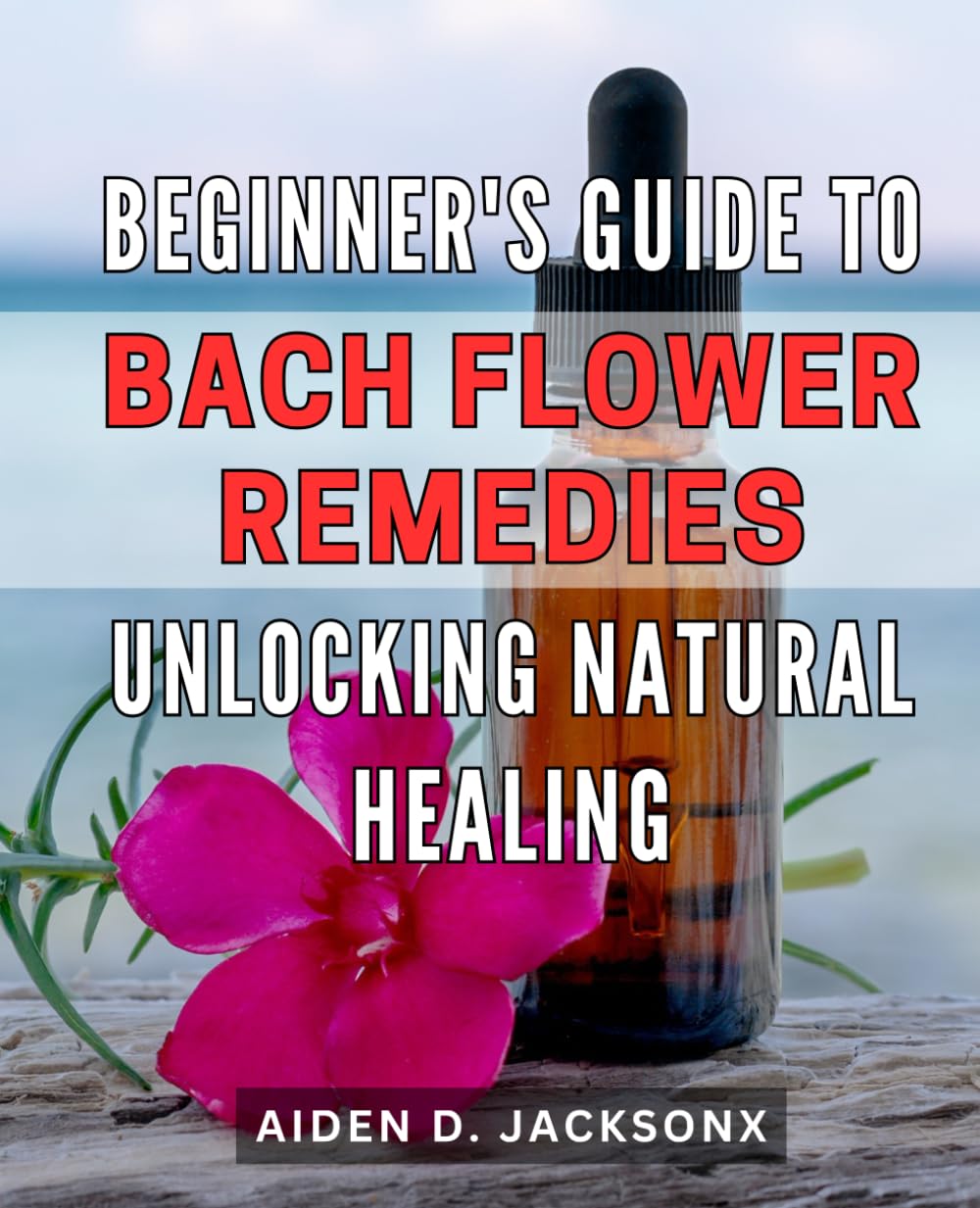 Beginner's Guide to Bach Flower Remedies: Unlocking Natural Healing: Discover the Power of Bach Flower Remedies for Natural Healing: An Essential Beginner's Handbook