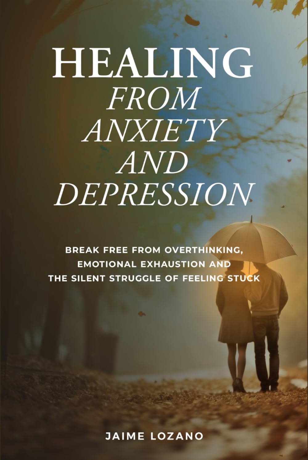 HEALING FROM ANXIETY AND DEPRESSION: BREAK FREE FROM OVERTHINKING, EMOTIONAL EXHAUSTION AND THE SILENT STRUGGLE OF FEELING STUCK