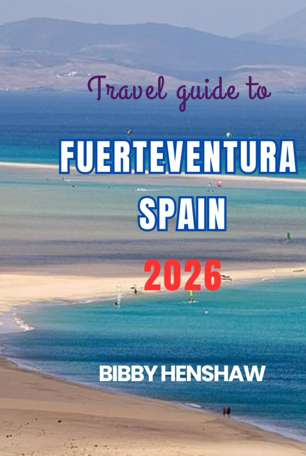 Travel Guide To FUERTEVENTURA SPAIN 2026: Discover Hidden Gems, Scenic Beaches, Thrilling Adventures and Authentic Local Experiences (EXOTIC TRAVELS)