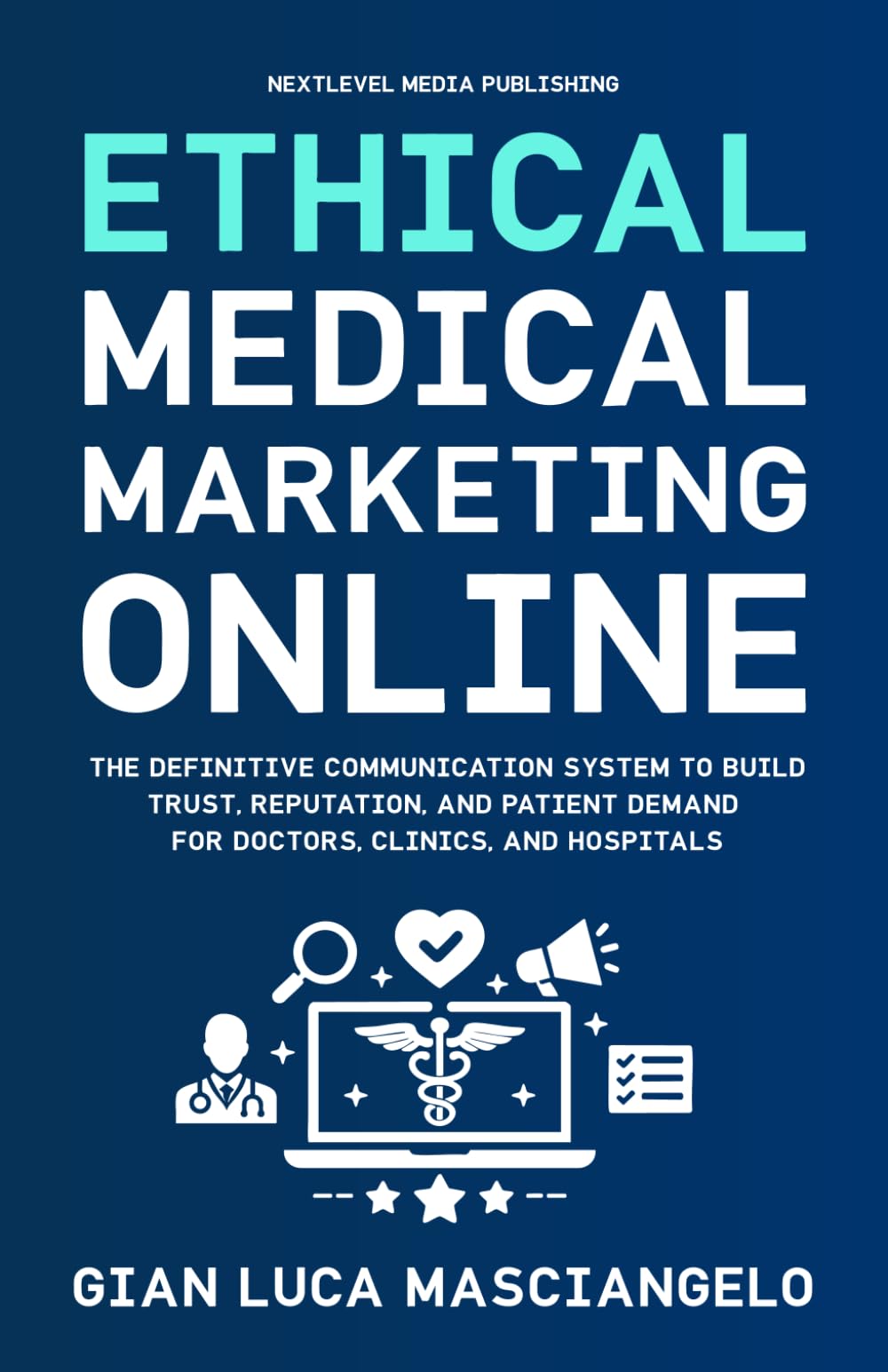 Ethical Medical Marketing Online: The definitive communication system to build trust, reputation, and patient demand for doctors, clinics, and hospitals