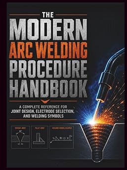 The Modern Arc Welding Procedure Handbook A Complete Reference for Joint Design, Electrode Selection, and Welding Symbols