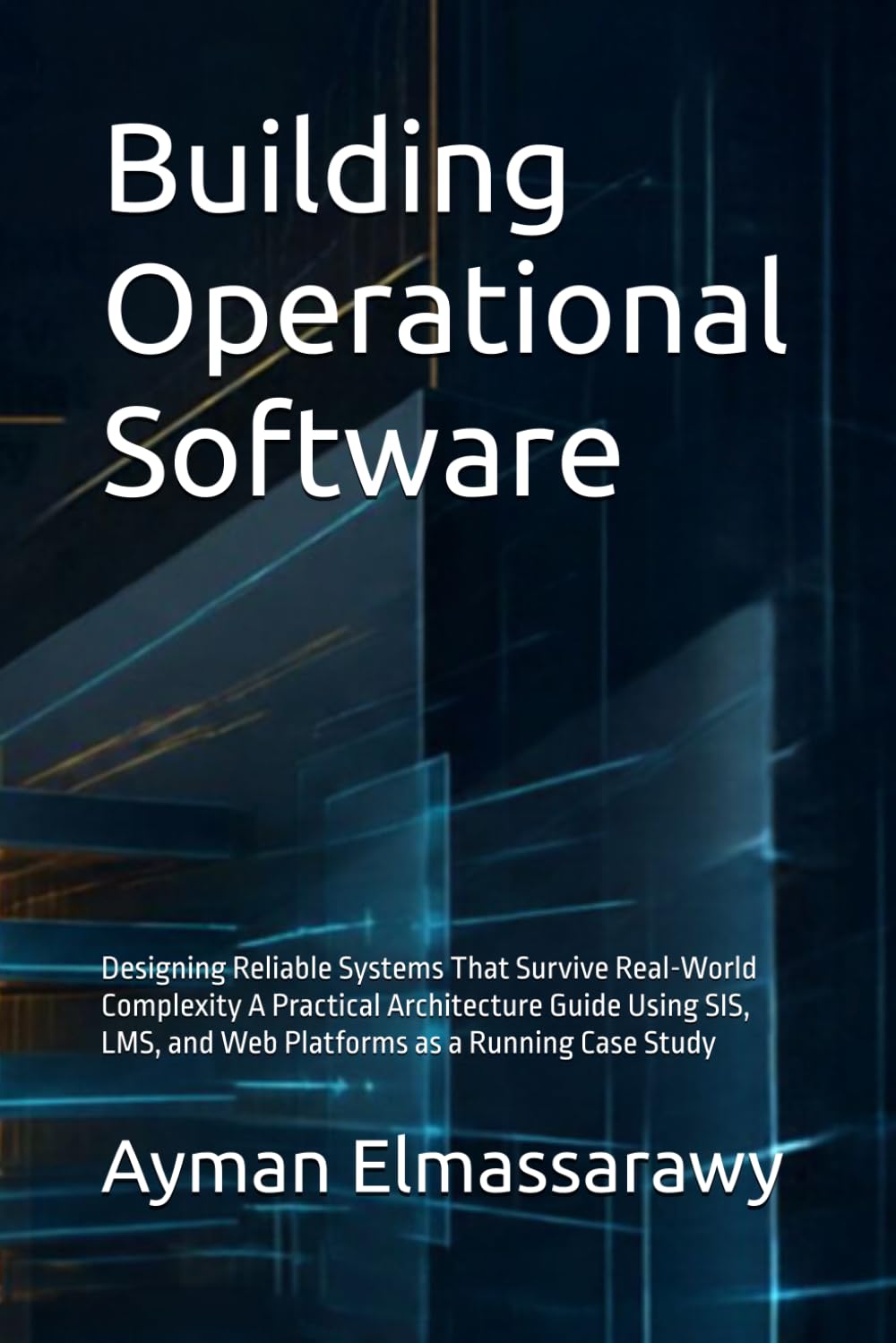 Building Operational Software: Designing Reliable Systems That Survive Real-World Complexity A Practical Architecture Guide Using SIS, LMS, and Web Platforms as a Running Case Study
