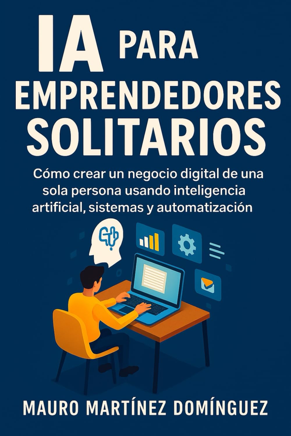 IA para Emprendedores Solitarios: Cómo crear un negocio digital de una sola persona usando inteligencia artificial, sistemas y automatización