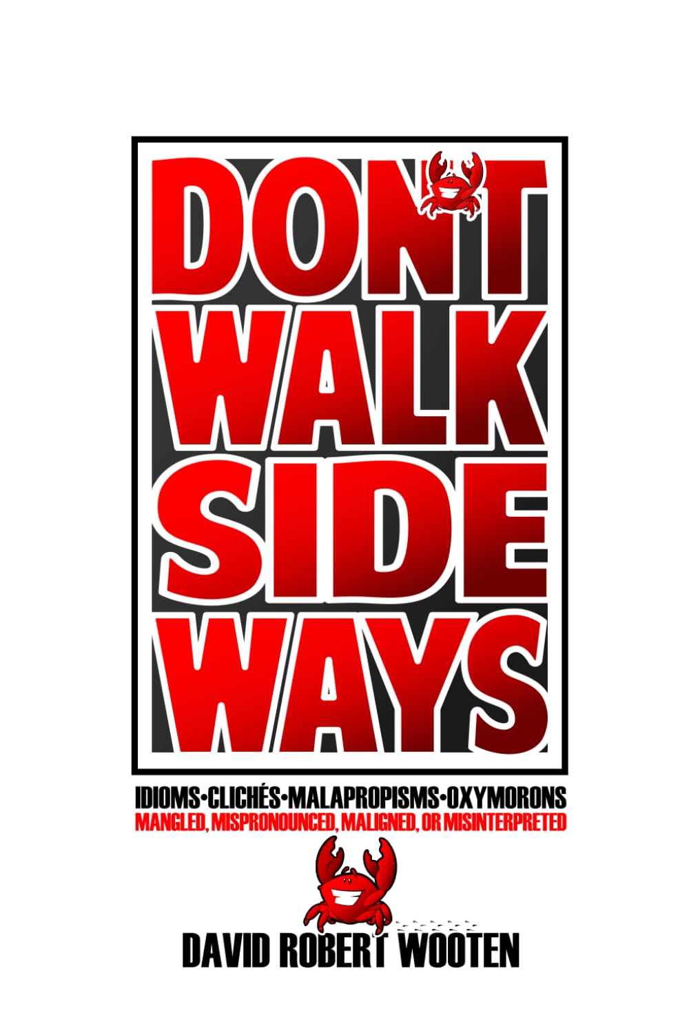 DON'T WALK SIDEWAYS: Idioms • Clichés • Malapropisms • Oxymorons: Mangled, Mispronounced, Maligned, or Misinterpreted