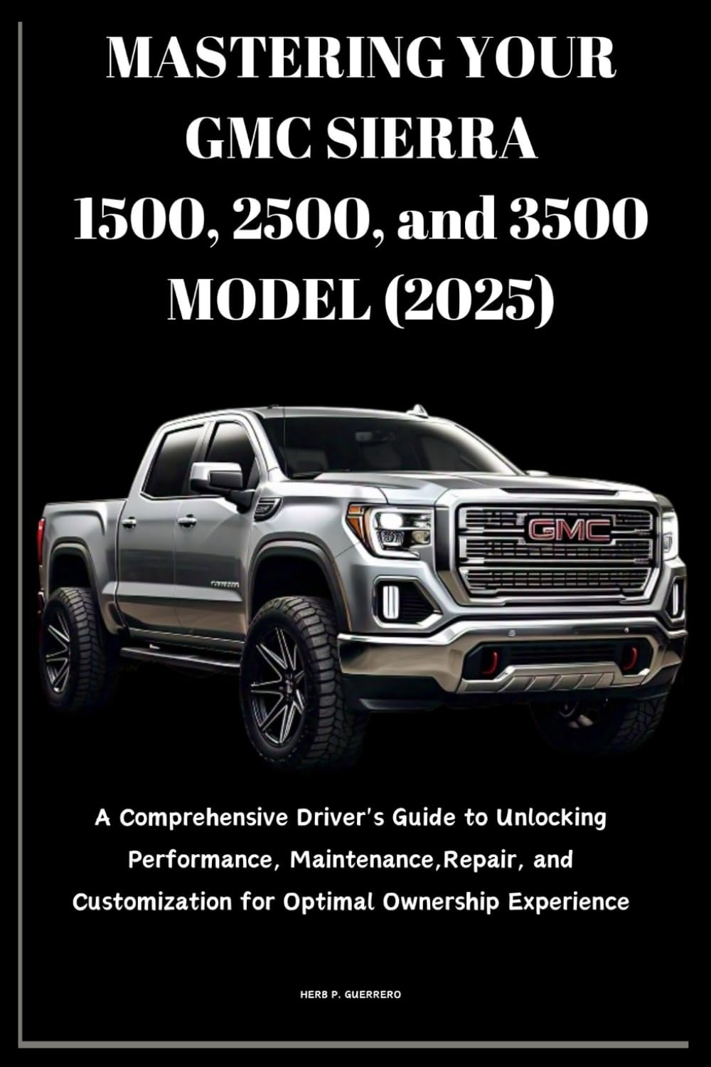 MASTERING YOUR GMC SIERRA 1500, 2500, and 3500 MODEL (2025): A Comprehensive Driver's Guide to Unlocking Performance, Maintenance, Repair, and Customization for Optimal Ownership Experience      Paperback – February 11, 2025