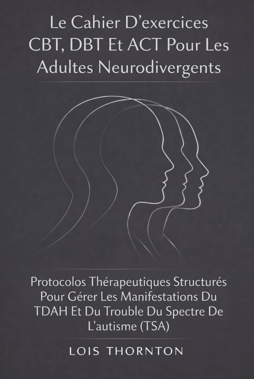Le Cahier D’exercices CBT, DBT Et ACT Pour Les Adultes Neurodivergents: Protocoles Thérapeutiques Structurés Pour Gérer Les Manifestations Du TDAH Et Du Trouble Du Spectre De L’autisme (TSA)