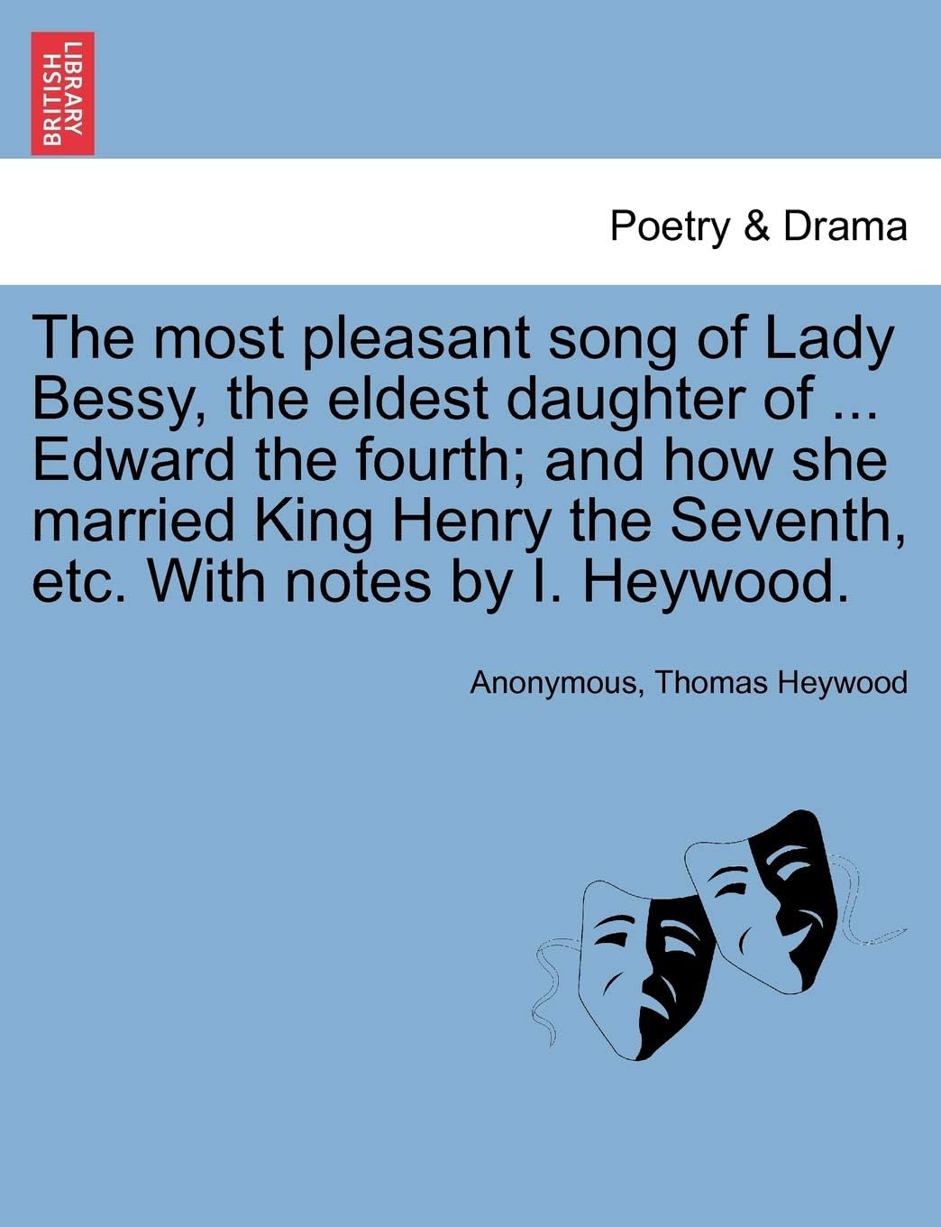 The Most Pleasant Song of Lady Bessy, the Eldest Daughter of ... Edward the Fourth; And How She Married King Henry the Seventh, Etc. with Notes by I. Heywood.
