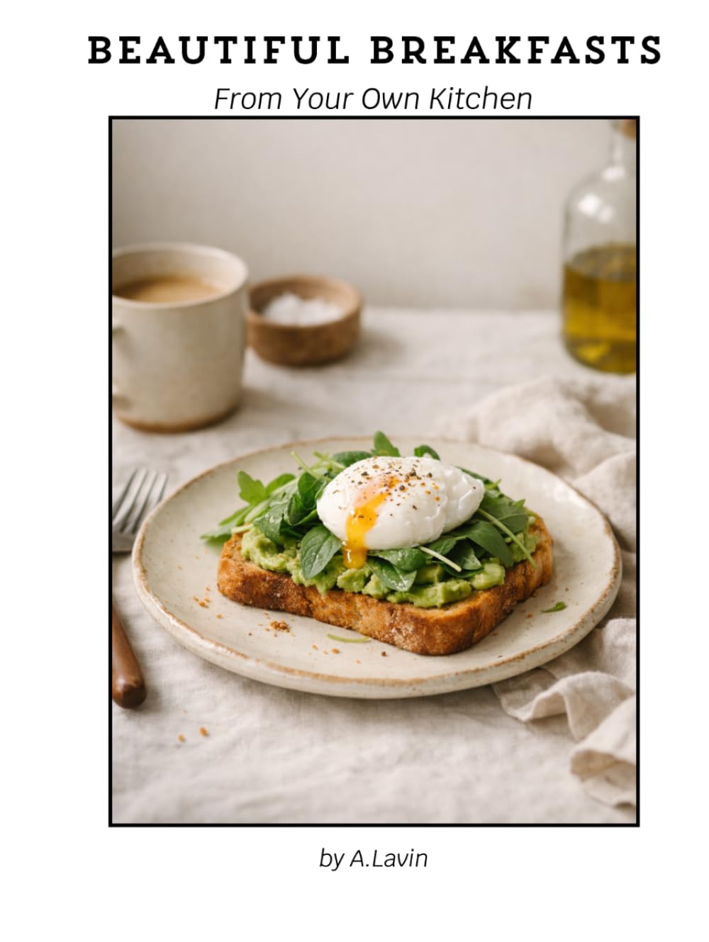 Beautiful Breakfasts from Your Own Kitchen: Simple Café-Style Recipes for Eggs, Toasts, Brunch & Sweet Mornings