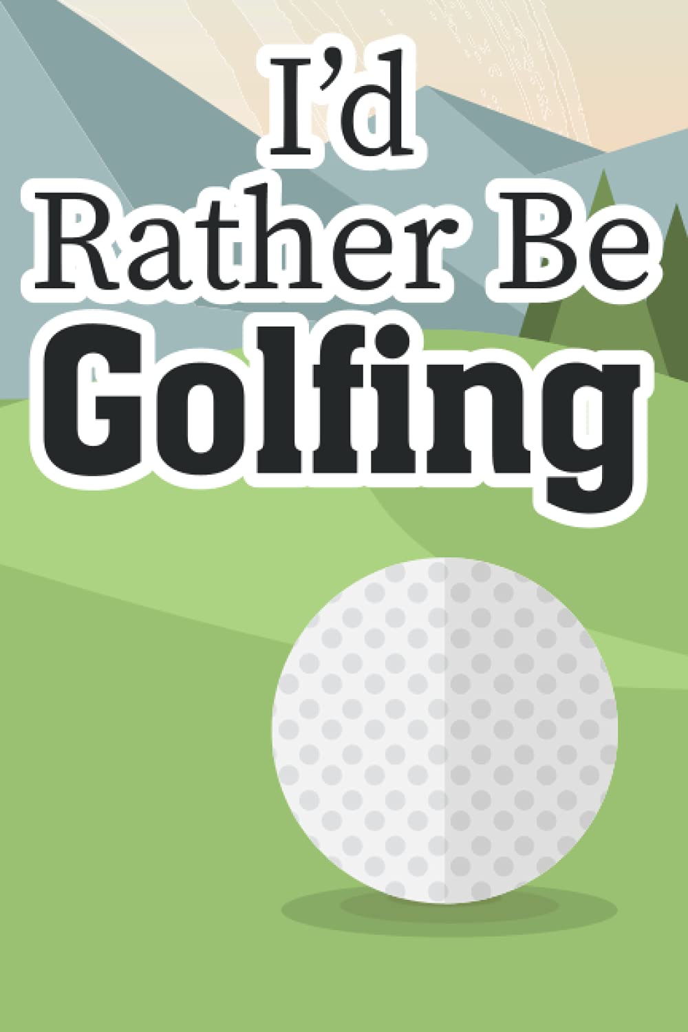 I'd Rather Be Golfing: A Notebook Of Fun And Memorable Moments On The Greens, Scorebook And Journal For Golfers