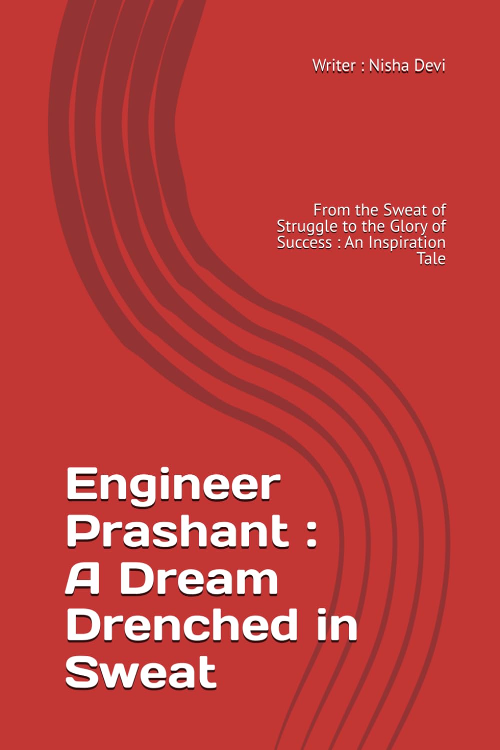 Engineer Prashant : A Dream Drenched in Sweat: From the Sweat Of Struggle to the Glory of Success : An Inspiration Tale
