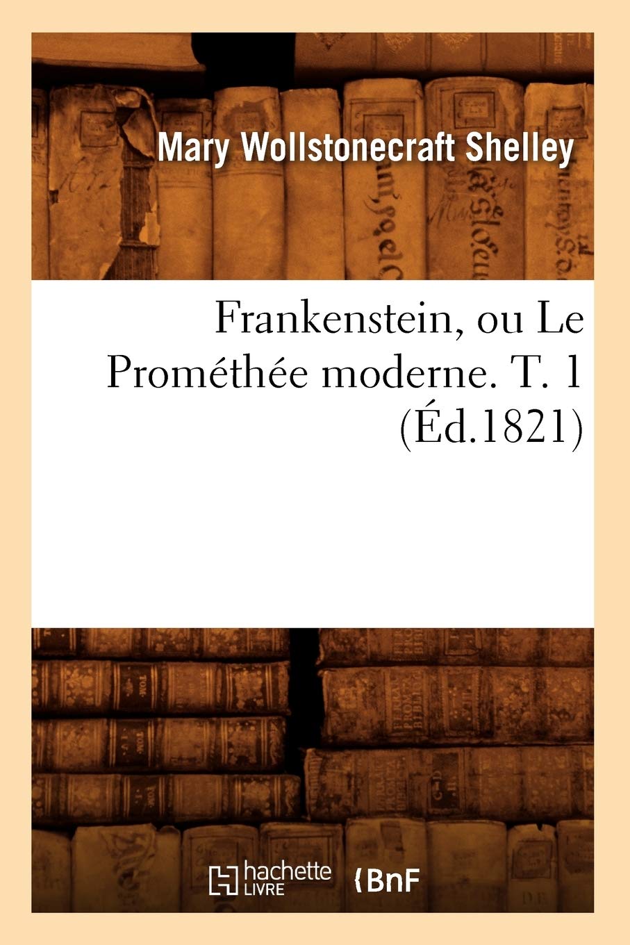 Frankenstein, Ou Le Prométhée Moderne. T. 1 (Éd.1821) (Litterature) (French Edition)