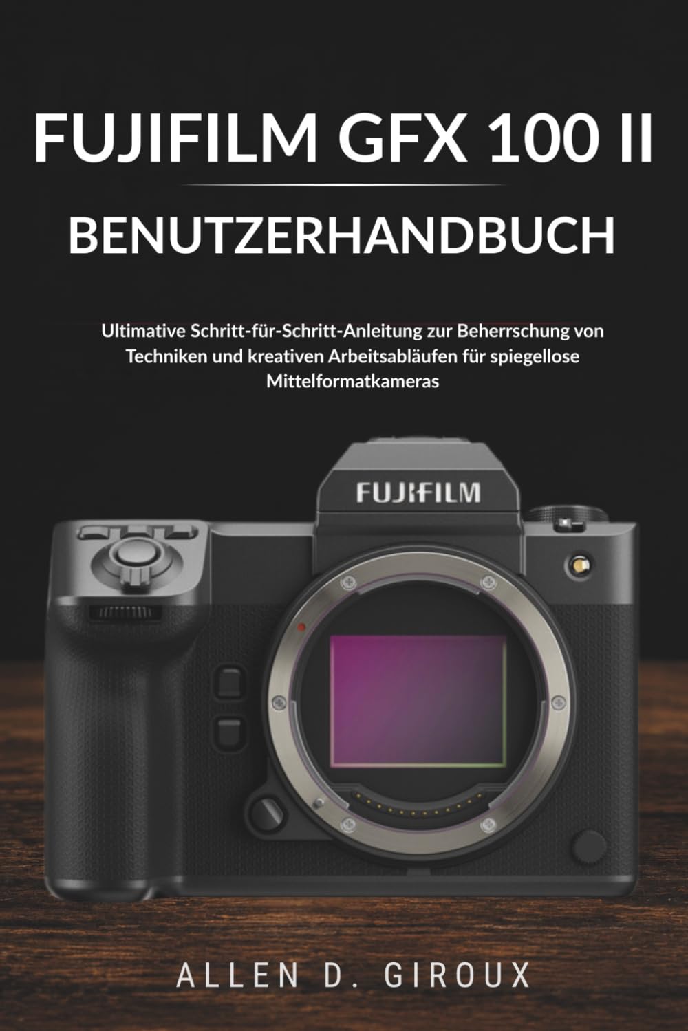 FUJIFILM GFX 100 II BENUTZERHANDBUCH: Ultimative Schritt-für-Schritt-Anleitung zur Beherrschung von Techniken und kreativen Arbeitsabläufen für spiegellose Mittelformatkameras