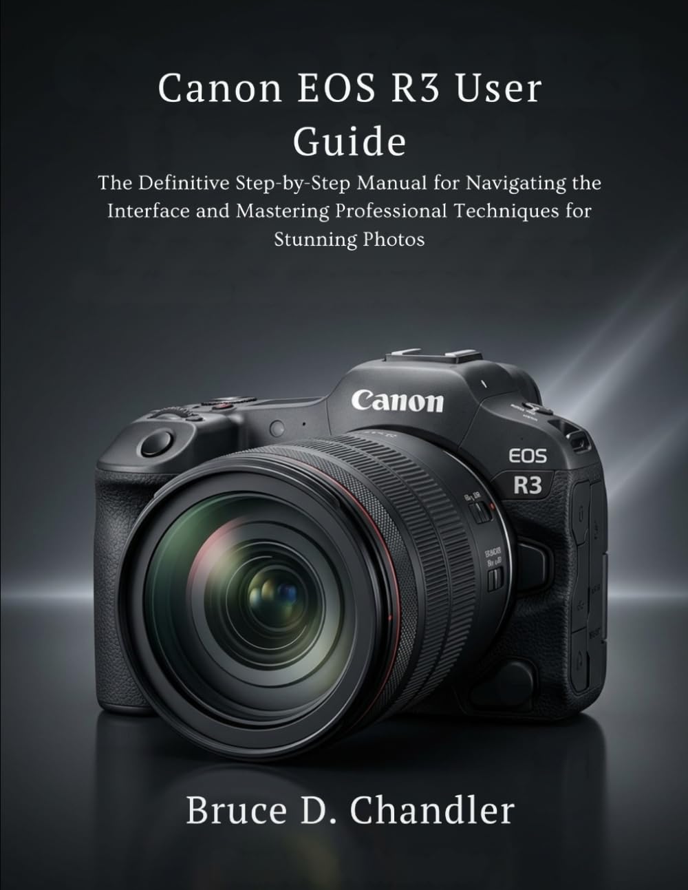Canon EOS R3 User Guide: The Definitive Step-by-Step Manual for Navigating the Interface and Mastering Professional Techniques for Stunning Photos