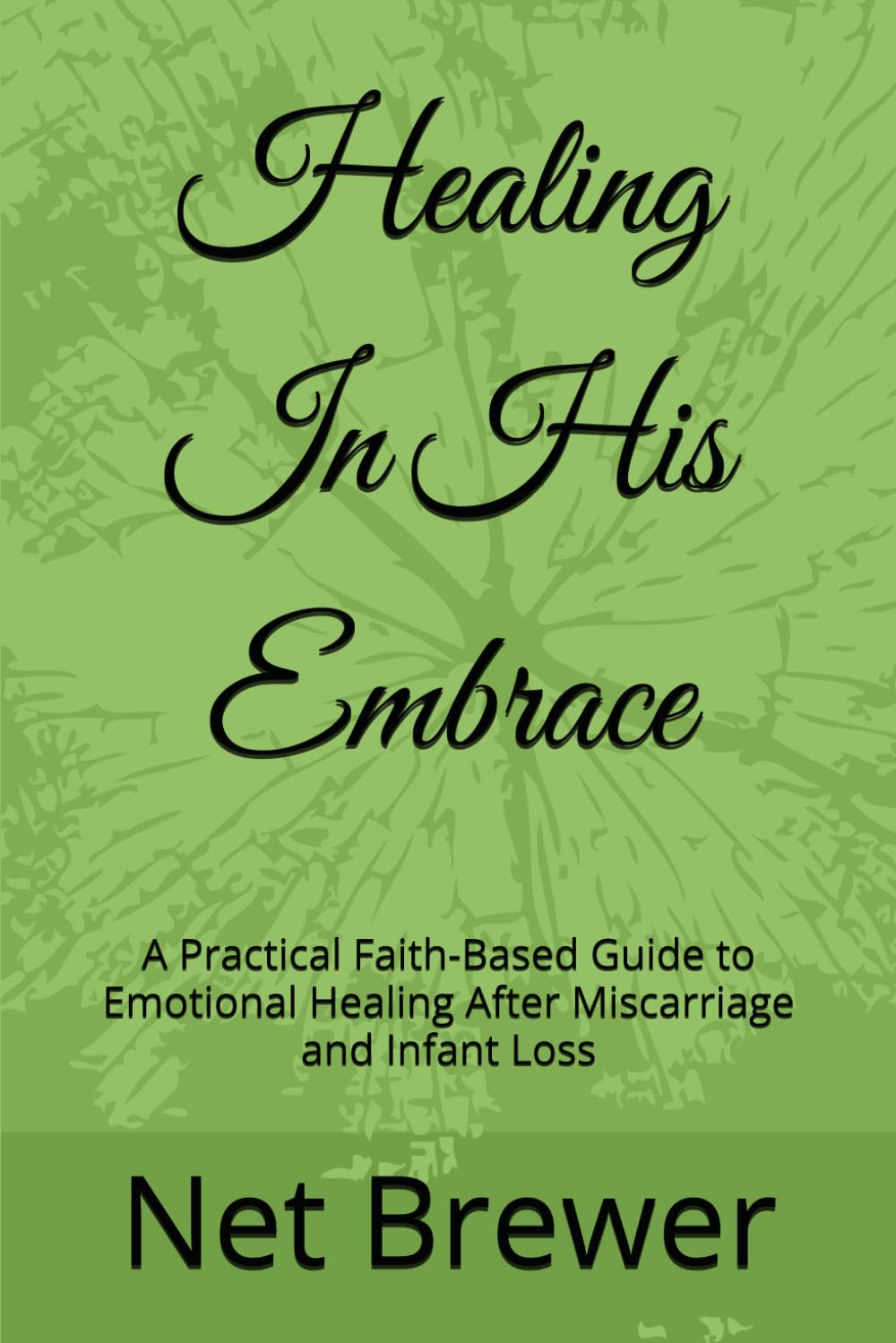 Healing In His Embrace: A Faith-Based Guide to Emotional Healing After Miscarriage and Infant Loss"