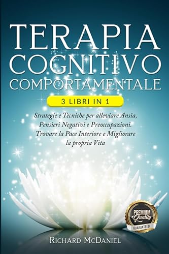 TERAPIA COGNITIVO COMPORTAMENTALE: 3 Libri in 1 Strategie e Tecniche per Alleviare l'Ansia, Pensieri Negativi e Preoccupazioni. Trovare la Pace Interiore e Migliorare la propria Vita