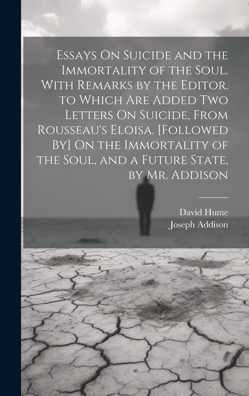 Essays On Suicide and the Immortality of the Soul. With Remarks by the Editor. to Which Are Added Two Letters On Suicide, From Rousseau's Eloisa. ... the Soul, and a Future State, by Mr. Addison