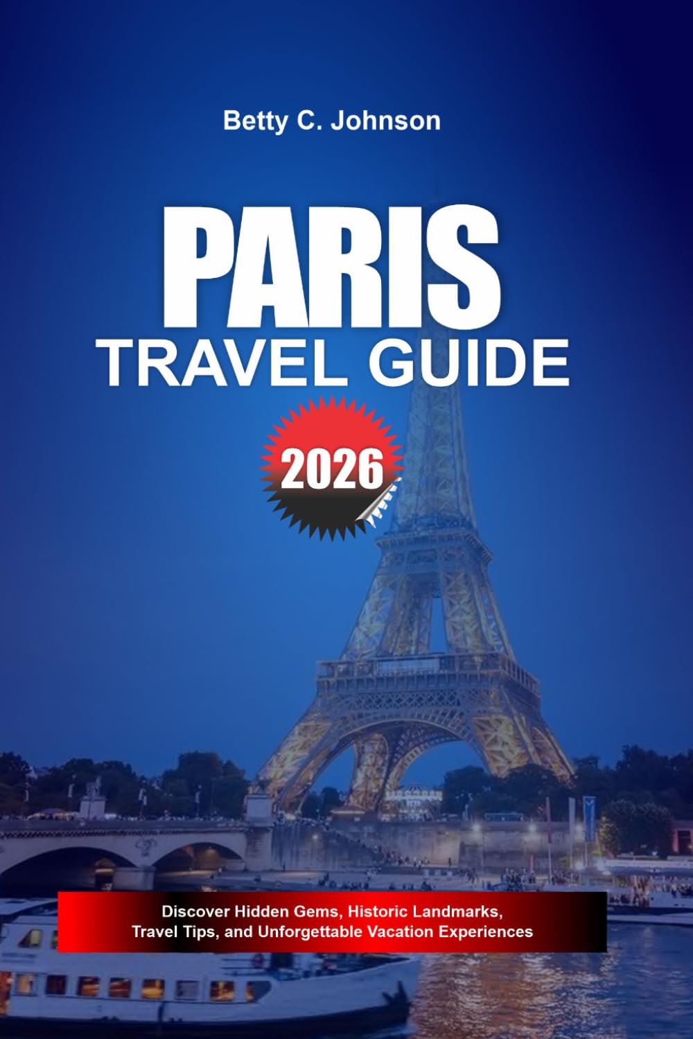 PARIS TRAVEL GUIDE 2026: Discover Hidden Gems, Historic Landmarks, Travel Tips, and Unforgettable Vacation Experiences
