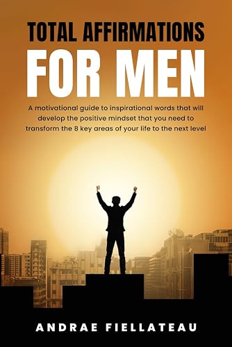 Total Affirmations For Men: A motivational guide to inspirational words that will develop the positive mindset that you need to transform the 8 key areas of your life to the next level