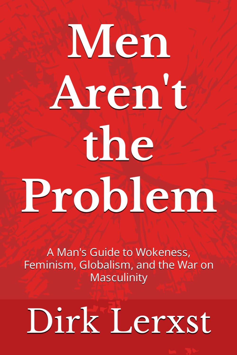 Men Aren't the Problem: A Man's Guide to Wokeness, Feminism, Globalism, and the War on Masculinity