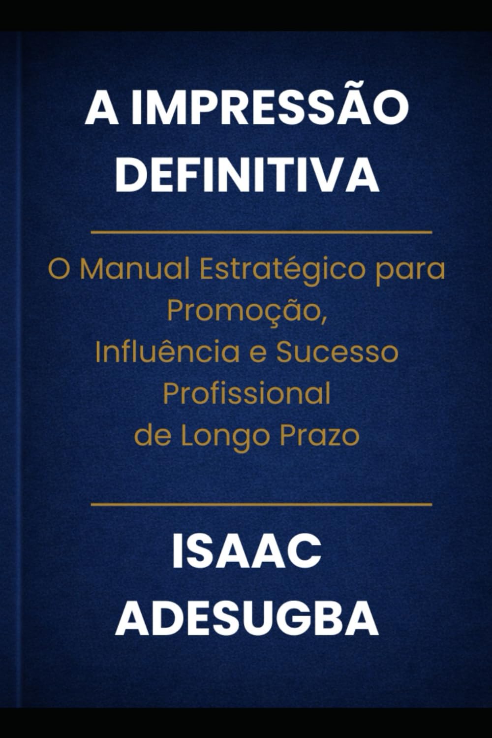 A IMPRESSÃO DEFINITIVA: O Manual Estratégico para Promoção,Influência e Sucesso Profissionalde Longo Prazo