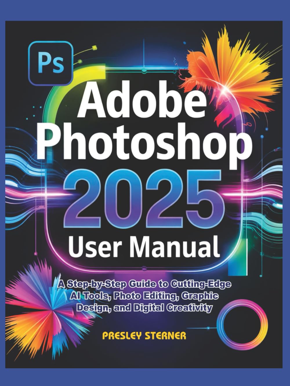 Adobe Photoshop 2025 User Manual: A Step-by-Step Guide to Cutting-Edge AI Tools, Photo Editing, Graphic Design, and Digital Creativity