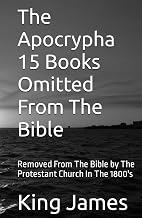 The Apocrypha 15 Books Omitted From The Bible: Removed From The Bible by The Protestant Church In The 1800's
