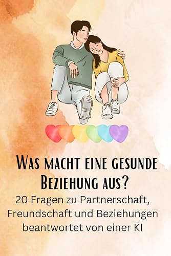 Was macht eine gesunde Beziehung aus?: 20 Fragen zu Partnerschaft, Freundschaft und Beziehungen beantwortet von einer KI (Philosophieren und Nachdenken)