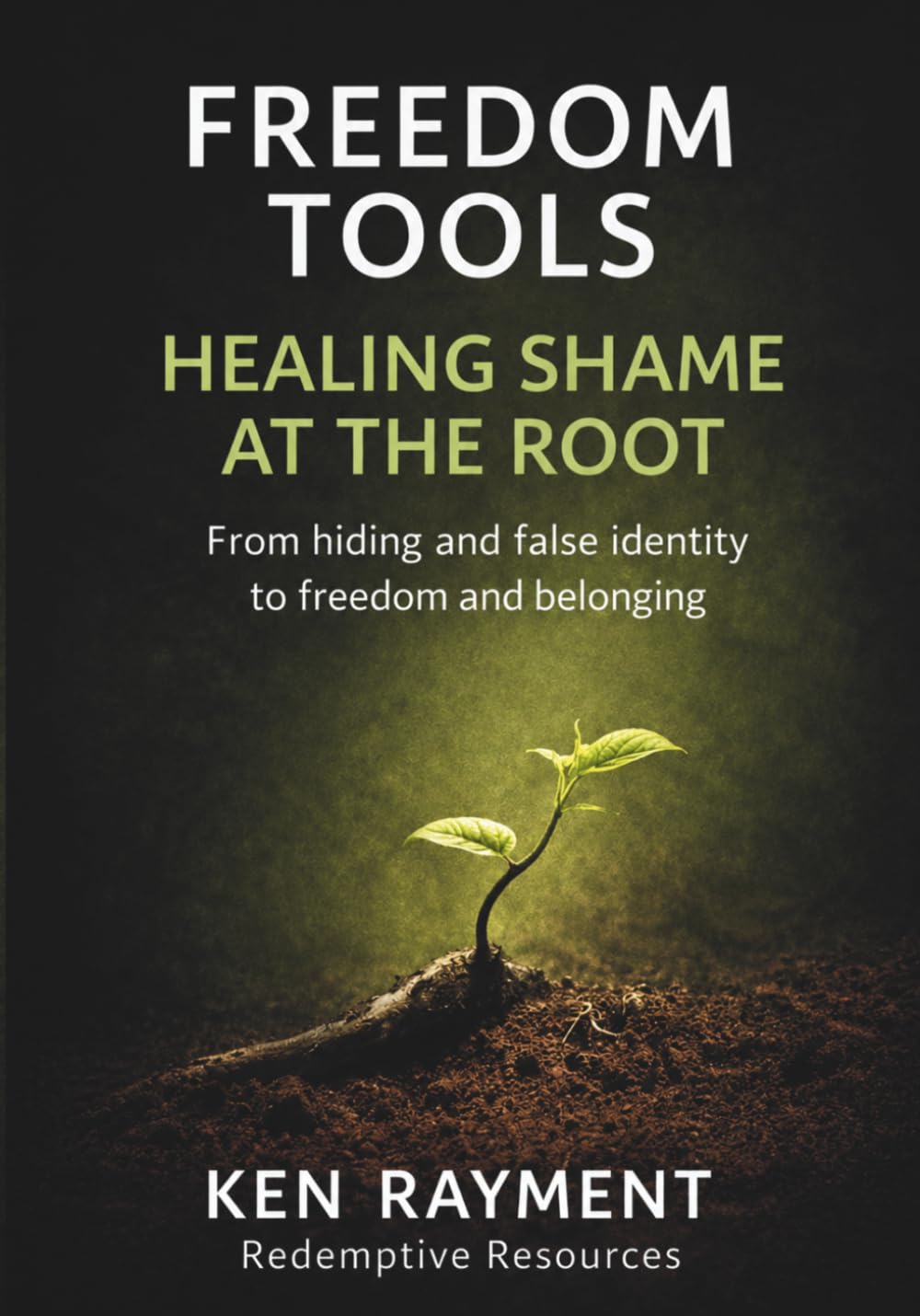 Freedom Tools: Healing Shame at the Root: From hiding and false identity to freedom and belonging